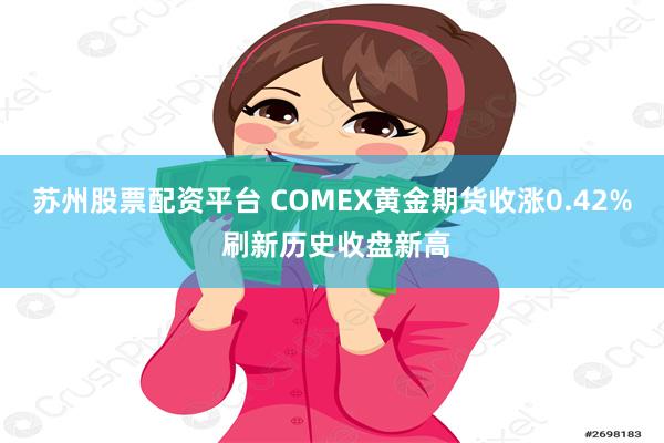 苏州股票配资平台 COMEX黄金期货收涨0.42% 刷新历史收盘新高