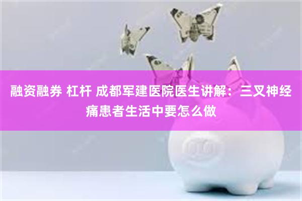 融资融券 杠杆 成都军建医院医生讲解：三叉神经痛患者生活中要怎么做