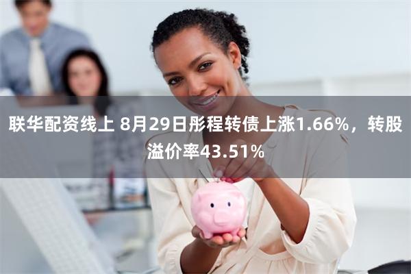 联华配资线上 8月29日彤程转债上涨1.66%，转股溢价率43.51%