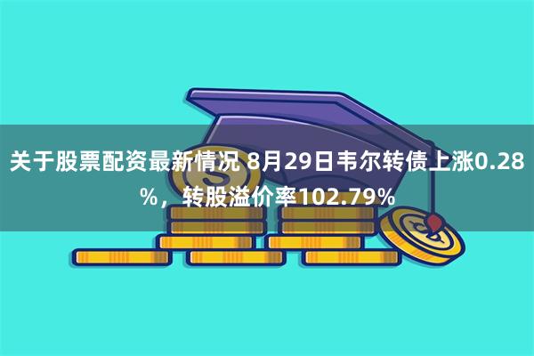 关于股票配资最新情况 8月29日韦尔转债上涨0.28%，转股溢价率102.79%