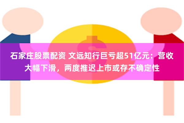 石家庄股票配资 文远知行巨亏超51亿元：营收大幅下滑，两度推迟上市或存不确定性