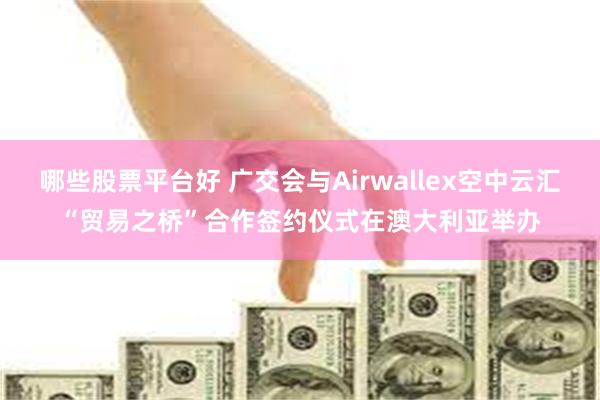 哪些股票平台好 广交会与Airwallex空中云汇“贸易之桥”合作签约仪式在澳大利亚举办