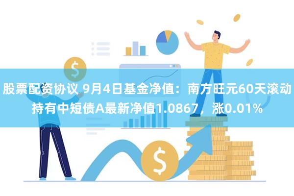 股票配资协议 9月4日基金净值：南方旺元60天滚动持有中短债A最新净值1.0867，涨0.01%