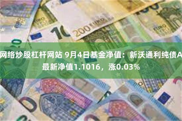 网络炒股杠杆网站 9月4日基金净值：新沃通利纯债A最新净值1.1016，涨0.03%