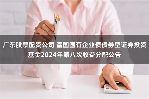 广东股票配资公司 富国国有企业债债券型证券投资基金2024年第八次收益分配公告