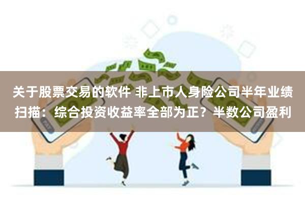 关于股票交易的软件 非上市人身险公司半年业绩扫描：综合投资收益率全部为正？半数公司盈利