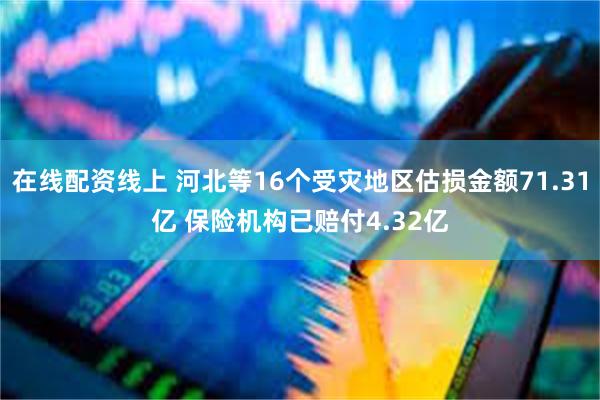 在线配资线上 河北等16个受灾地区估损金额71.31亿 保险机构已赔付4.32亿