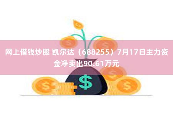 网上借钱炒股 凯尔达（688255）7月17日主力资金净卖出90.61万元