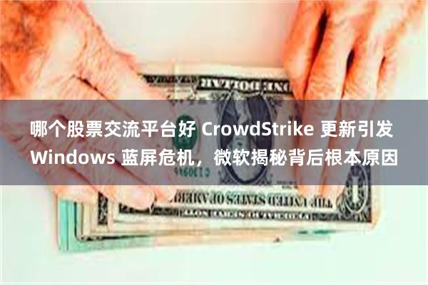 哪个股票交流平台好 CrowdStrike 更新引发 Windows 蓝屏危机，微软揭秘背后根本原因