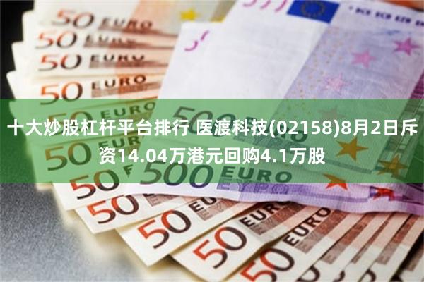 十大炒股杠杆平台排行 医渡科技(02158)8月2日斥资14.04万港元回购4.1万股