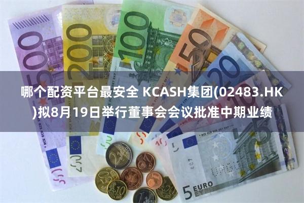 哪个配资平台最安全 KCASH集团(02483.HK)拟8月19日举行董事会会议批准中期业绩