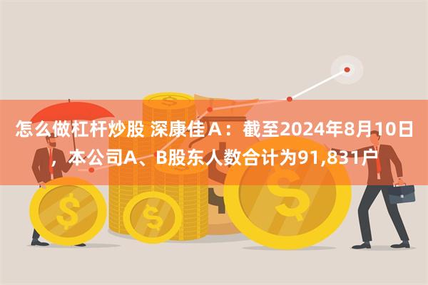 怎么做杠杆炒股 深康佳Ａ：截至2024年8月10日，本公司A、B股东人数合计为91,831户