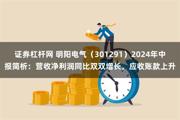 证券杠杆网 明阳电气（301291）2024年中报简析：营收净利润同比双双增长，应收账款上升