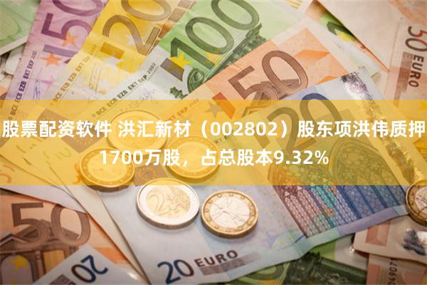 股票配资软件 洪汇新材（002802）股东项洪伟质押1700万股，占总股本9.32%