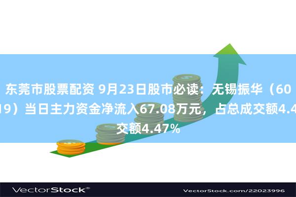 东莞市股票配资 9月23日股市必读：无锡振华（605319）当日主力资金净流入67.08万元，占总成交额4.47%