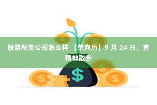 股票配资公司怎么样 【单向历】9 月 24 日，宜精神散步