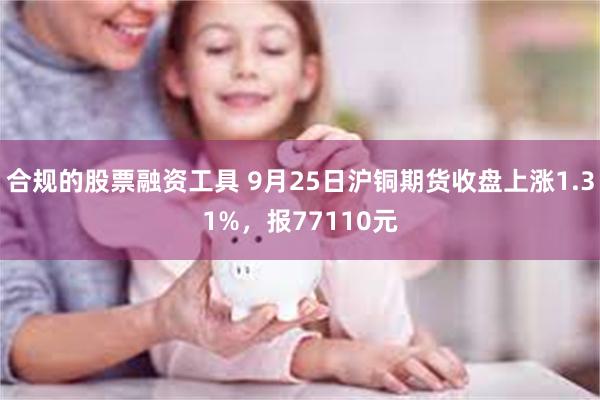 合规的股票融资工具 9月25日沪铜期货收盘上涨1.31%，报77110元