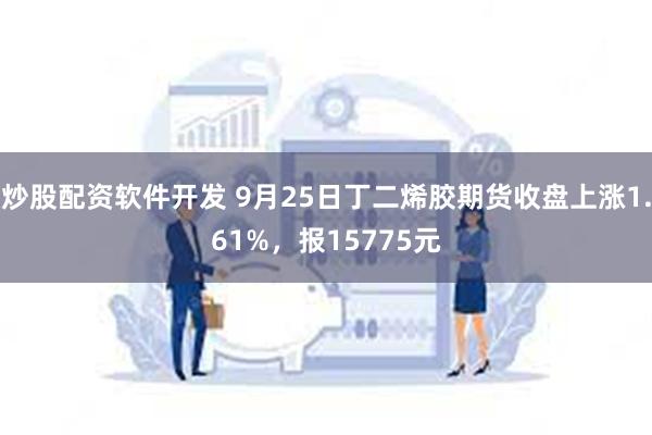 炒股配资软件开发 9月25日丁二烯胶期货收盘上涨1.61%，报15775元