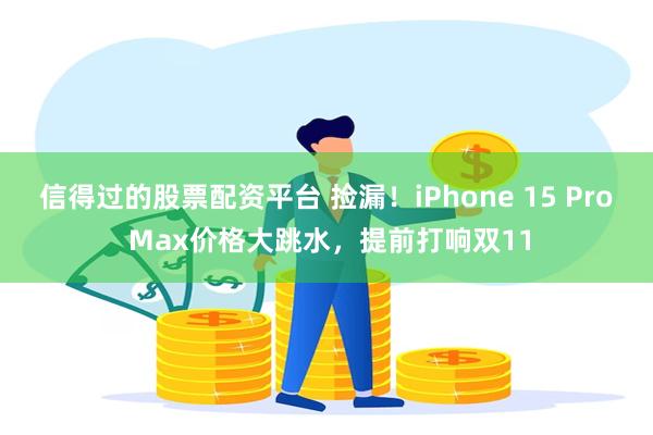 信得过的股票配资平台 捡漏！iPhone 15 Pro Max价格大跳水，提前打响双11