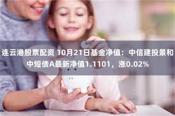 连云港股票配资 10月21日基金净值：中信建投景和中短债A最新净值1.1101，涨0.02%