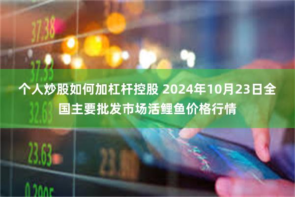 个人炒股如何加杠杆控股 2024年10月23日全国主要批发市场活鲤鱼价格行情