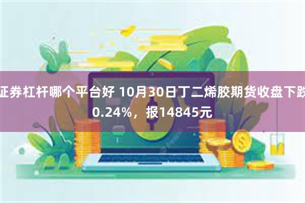 证券杠杆哪个平台好 10月30日丁二烯胶期货收盘下跌0.24%，报14845元