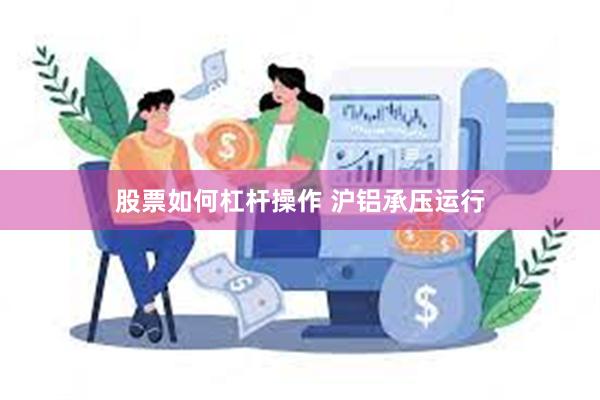 股票如何杠杆操作 沪铝承压运行