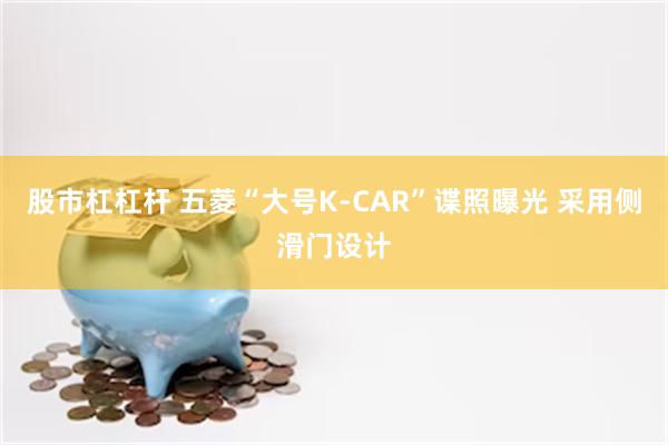 股市杠杠杆 五菱“大号K-CAR”谍照曝光 采用侧滑门设计