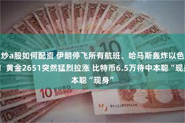 炒a股如何配资 伊朗停飞所有航班、哈马斯轰炸以色列！黄金2651突然猛烈拉涨 比特币6.5万待中本聪“现身”