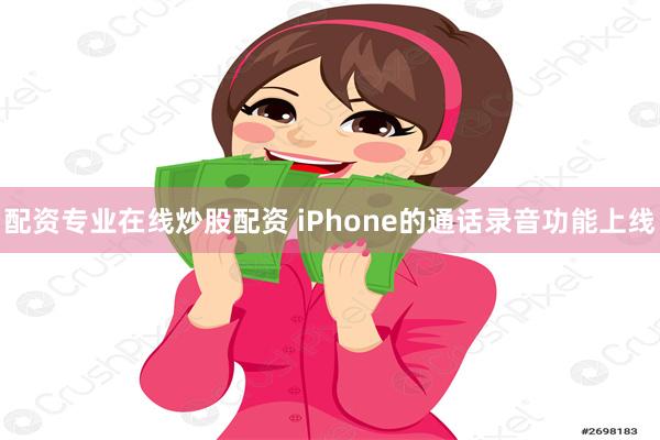 配资专业在线炒股配资 iPhone的通话录音功能上线