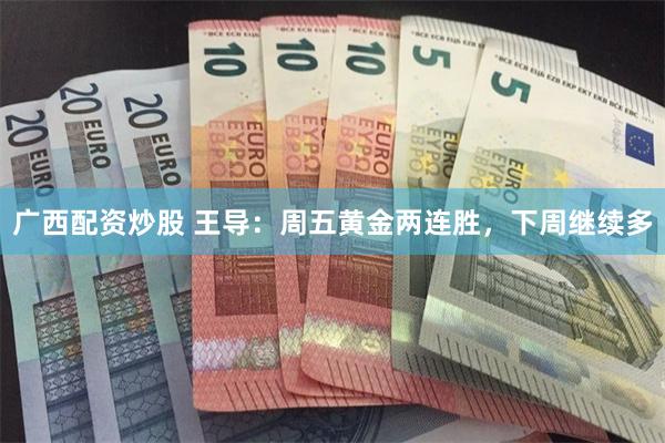 广西配资炒股 王导：周五黄金两连胜，下周继续多