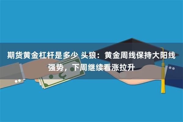 期货黄金杠杆是多少 头狼：黄金周线保持大阳线强势，下周继续看涨拉升