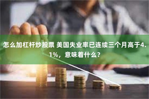 怎么加杠杆炒股票 美国失业率已连续三个月高于4.1%，意味着什么？