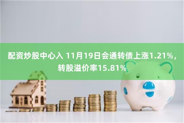 配资炒股中心入 11月19日会通转债上涨1.21%，转股溢价率15.81%