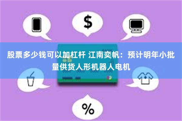 股票多少钱可以加杠杆 江南奕帆：预计明年小批量供货人形机器人电机