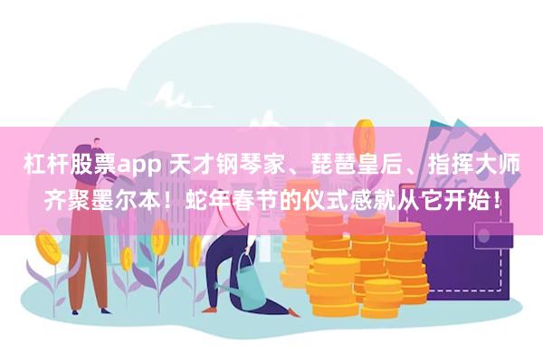 杠杆股票app 天才钢琴家、琵琶皇后、指挥大师齐聚墨尔本！蛇年春节的仪式感就从它开始！