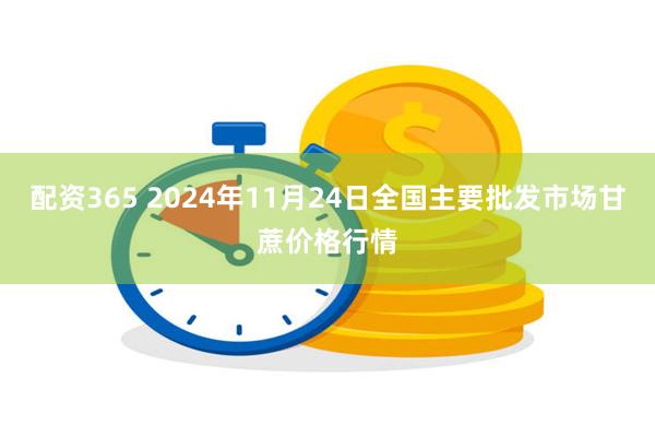 配资365 2024年11月24日全国主要批发市场甘蔗价格行情