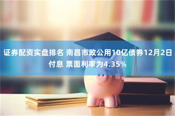 证券配资实盘排名 南昌市政公用10亿债券12月2日付息 票面利率为4.35%