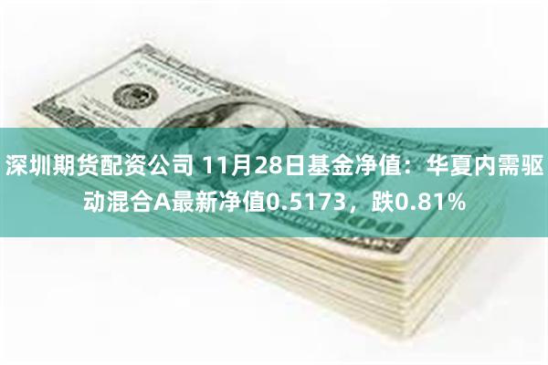 深圳期货配资公司 11月28日基金净值：华夏内需驱动混合A最新净值0.5173，跌0.81%