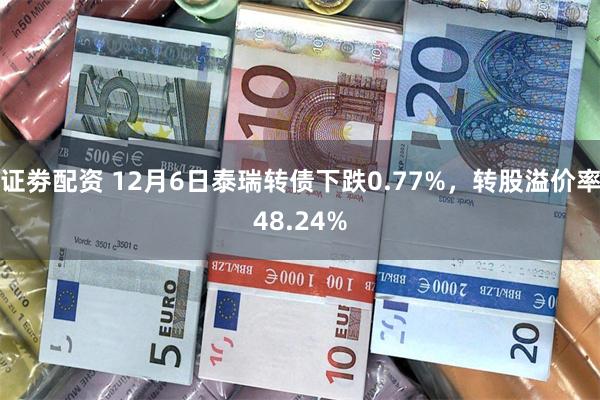 证劵配资 12月6日泰瑞转债下跌0.77%，转股溢价率48.24%