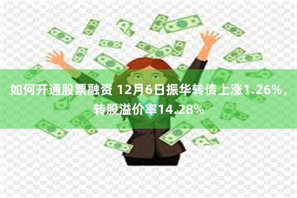 如何开通股票融资 12月6日振华转债上涨1.26%，转股溢价率14.28%