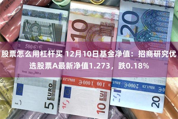 股票怎么用杠杆买 12月10日基金净值：招商研究优选股票A最新净值1.273，跌0.18%