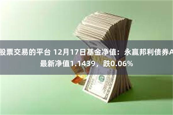 股票交易的平台 12月17日基金净值：永赢邦利债券A最新净值1.1439，跌0.06%