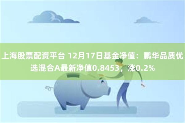 上海股票配资平台 12月17日基金净值：鹏华品质优选混合A最新净值0.8453，涨0.2%