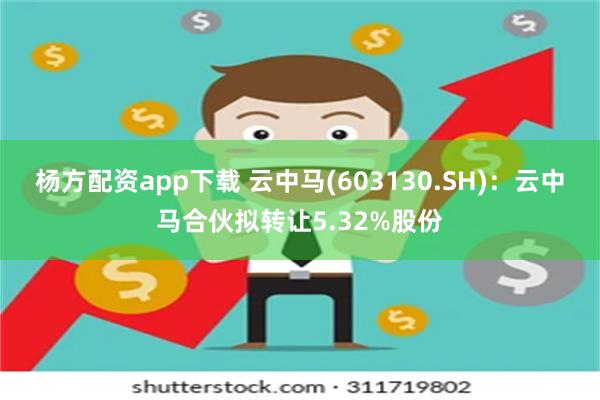 杨方配资app下载 云中马(603130.SH)：云中马合伙拟转让5.32%股份