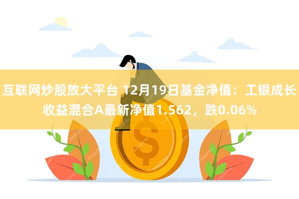 互联网炒股放大平台 12月19日基金净值：工银成长收益混合A最新净值1.562，跌0.06%