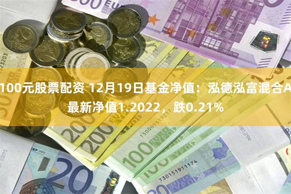 100元股票配资 12月19日基金净值：泓德泓富混合A最新净值1.2022，跌0.21%