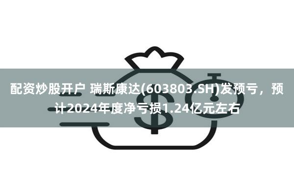 配资炒股开户 瑞斯康达(603803.SH)发预亏，预计2024年度净亏损1.24亿元左右