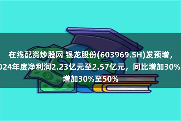 在线配资炒股网 银龙股份(603969.SH)发预增，预计2024年度净利润2.23亿元至2.57亿元，同比增加30%至50%