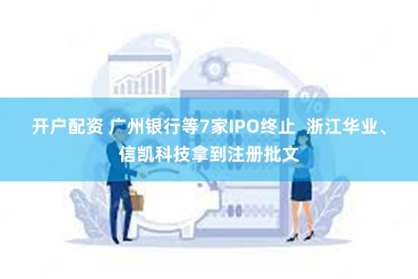 开户配资 广州银行等7家IPO终止  浙江华业、信凯科技拿到注册批文